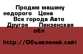 Продам машину недорого › Цена ­ 180 000 - Все города Авто » Другое   . Пензенская обл.